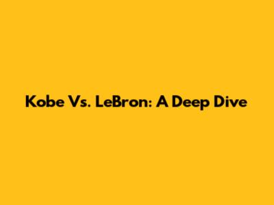 Kobe Vs. LeBron: A Deep Dive
