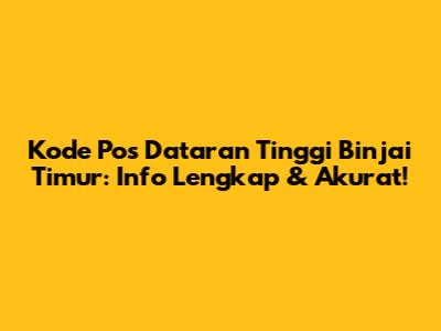 Kode Pos Dataran Tinggi Binjai Timur: Info Lengkap & Akurat!