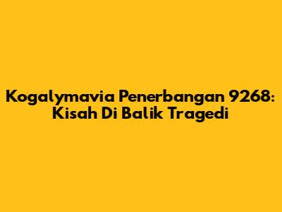 Kogalymavia Penerbangan 9268: Kisah Di Balik Tragedi