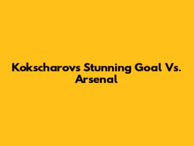 Kokscharov's Stunning Goal Vs. Arsenal