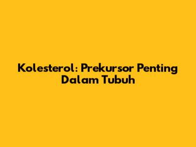 Kolesterol: Prekursor Penting Dalam Tubuh
