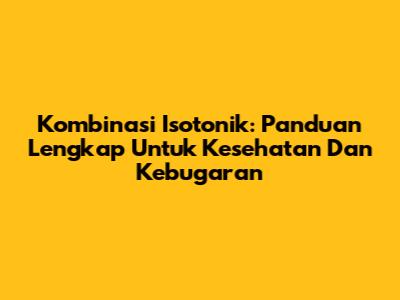 Kombinasi Isotonik: Panduan Lengkap Untuk Kesehatan Dan Kebugaran