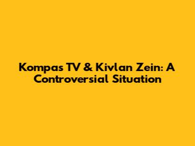 Kompas TV & Kivlan Zein: A Controversial Situation