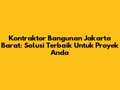 Kontraktor Bangunan Jakarta Barat: Solusi Terbaik Untuk Proyek Anda