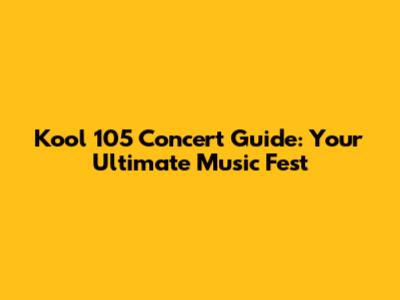 Kool 105 Concert Guide: Your Ultimate Music Fest