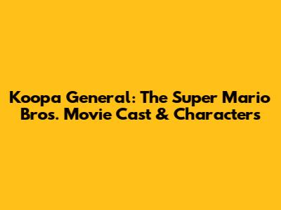 Koopa General: The Super Mario Bros. Movie Cast & Characters
