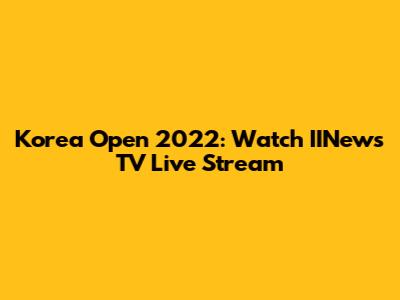 Korea Open 2022: Watch IINews TV Live Stream