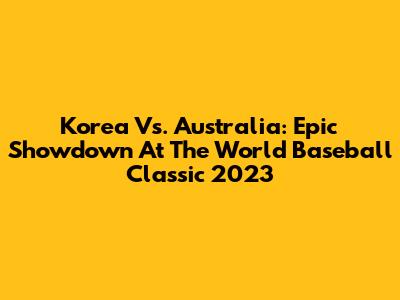 Korea Vs. Australia: Epic Showdown At The World Baseball Classic 2023