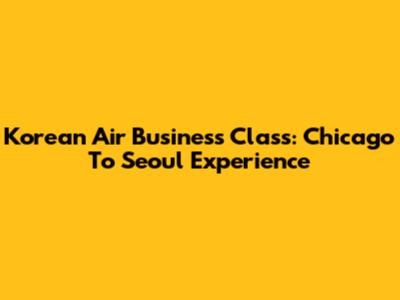 Korean Air Business Class: Chicago To Seoul Experience
