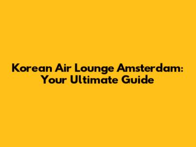 Korean Air Lounge Amsterdam: Your Ultimate Guide