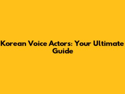 Korean Voice Actors: Your Ultimate Guide