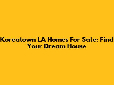 Koreatown LA Homes For Sale: Find Your Dream House