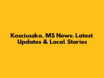Kosciuszko, MS News: Latest Updates & Local Stories