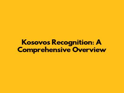 Kosovo's Recognition: A Comprehensive Overview