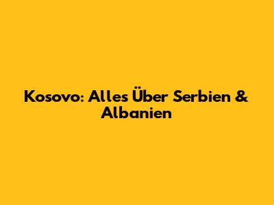 Kosovo: Alles Über Serbien & Albanien