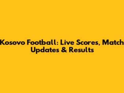 Kosovo Football: Live Scores, Match Updates & Results