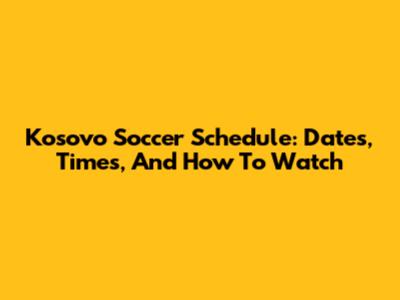 Kosovo Soccer Schedule: Dates, Times, And How To Watch