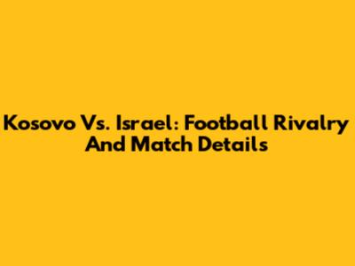 Kosovo Vs. Israel: Football Rivalry And Match Details
