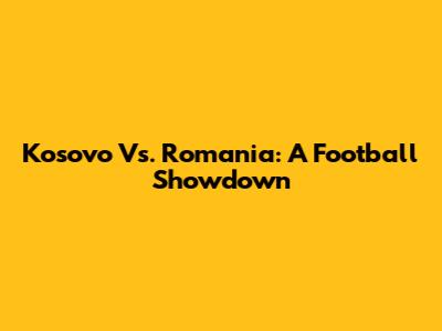 Kosovo Vs. Romania: A Football Showdown