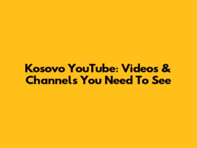 Kosovo YouTube: Videos & Channels You Need To See