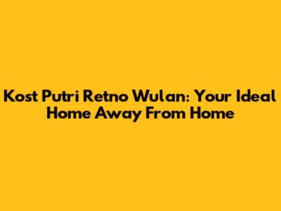 Kost Putri Retno Wulan: Your Ideal Home Away From Home
