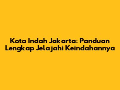 Kota Indah Jakarta: Panduan Lengkap Jelajahi Keindahannya