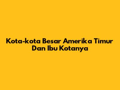 Kota-kota Besar Amerika Timur Dan Ibu Kotanya