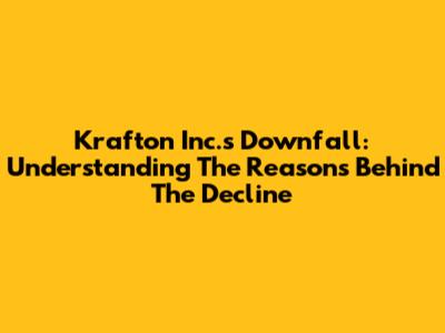Krafton Inc.'s Downfall: Understanding The Reasons Behind The Decline