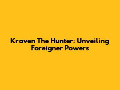 Kraven The Hunter: Unveiling Foreigner Powers