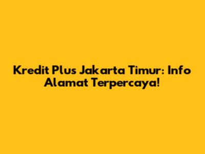 Kredit Plus Jakarta Timur: Info Alamat Terpercaya!