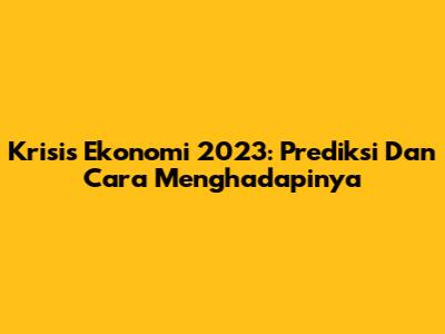 Krisis Ekonomi 2023: Prediksi Dan Cara Menghadapinya