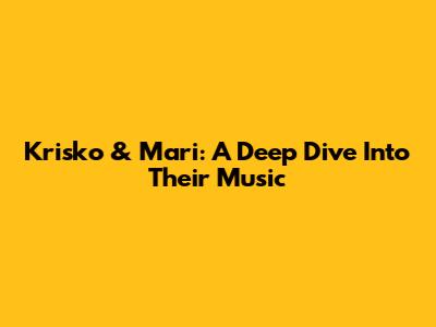 Krisko & Mari: A Deep Dive Into Their Music