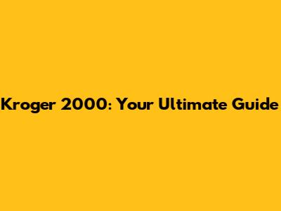 Kroger 2000: Your Ultimate Guide