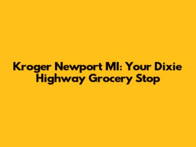 Kroger Newport MI: Your Dixie Highway Grocery Stop