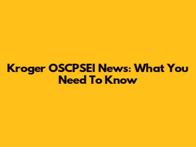 Kroger OSCPSEI News: What You Need To Know
