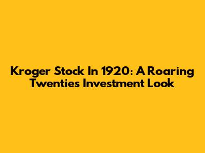 Kroger Stock In 1920: A Roaring Twenties Investment Look