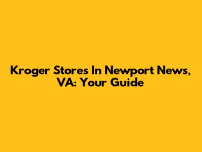 Kroger Stores In Newport News, VA: Your Guide