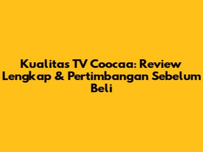 Kualitas TV Coocaa: Review Lengkap & Pertimbangan Sebelum Beli