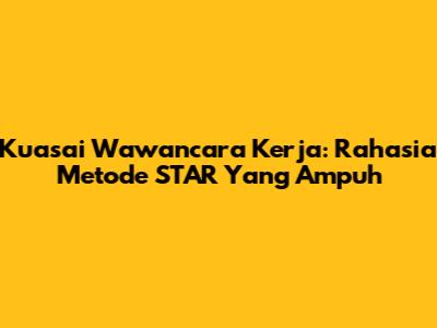 Kuasai Wawancara Kerja: Rahasia Metode STAR Yang Ampuh