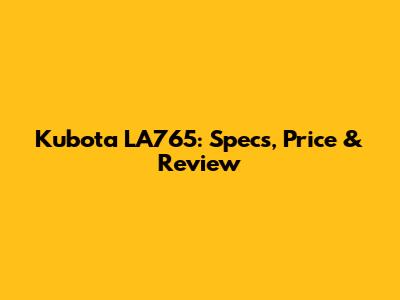 Kubota LA765: Specs, Price & Review