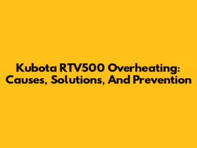 Kubota RTV500 Overheating: Causes, Solutions, And Prevention