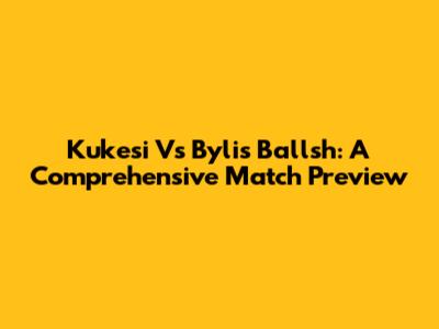 Kukesi Vs Bylis Ballsh: A Comprehensive Match Preview