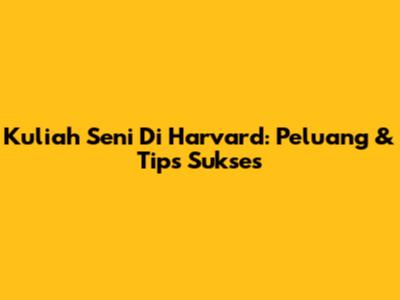 Kuliah Seni Di Harvard: Peluang & Tips Sukses
