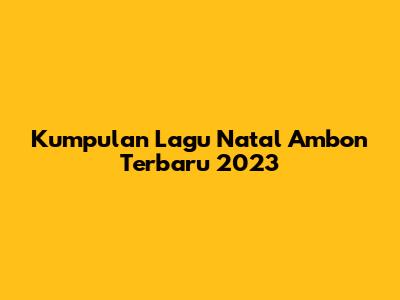 Kumpulan Lagu Natal Ambon Terbaru 2023