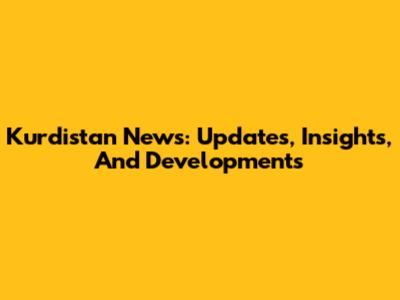 Kurdistan News: Updates, Insights, And Developments