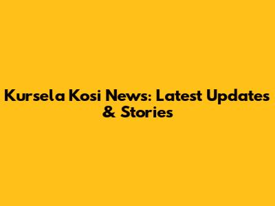 Kursela Kosi News: Latest Updates & Stories