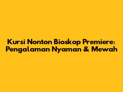 Kursi Nonton Bioskop Premiere: Pengalaman Nyaman & Mewah