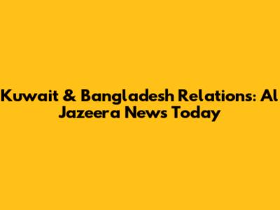 Kuwait & Bangladesh Relations: Al Jazeera News Today