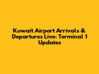Kuwait Airport Arrivals & Departures Live: Terminal 1 Updates