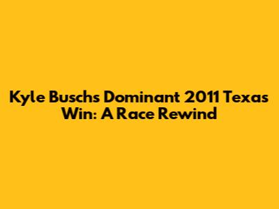 Kyle Busch's Dominant 2011 Texas Win: A Race Rewind